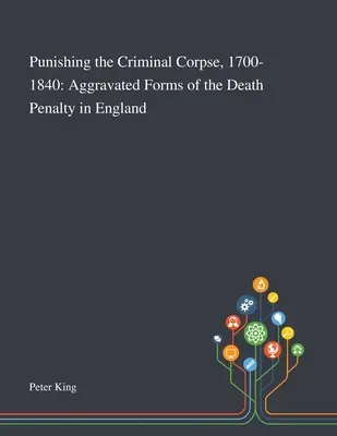 Punir le cadavre criminel, 1700-1840 : Les formes aggravées de la peine de mort en Angleterre - Punishing the Criminal Corpse, 1700-1840: Aggravated Forms of the Death Penalty in England