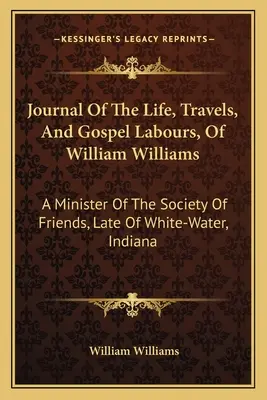 Journal de la vie, des voyages et des travaux d'évangélisation de William Williams : Un ministre de la Société des Amis, décédé à White-Water, Indiana - Journal Of The Life, Travels, And Gospel Labours, Of William Williams: A Minister Of The Society Of Friends, Late Of White-Water, Indiana