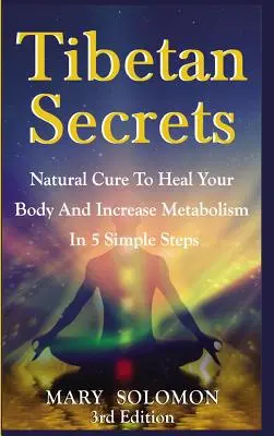 Secrets tibétains : Une cure naturelle pour guérir votre corps et augmenter votre métabolisme en 5 étapes simples - Tibetan Secrets: Natural Cure To Heal Your Body And Increase Metabolism In 5 Simple Steps