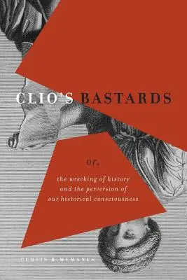 Les bâtards de Clio : Ou, le naufrage de l'histoire et la perversion de notre conscience historique - Clio's Bastards: Or, the Wrecking of History and the Perversion of Our Historical Consciousness
