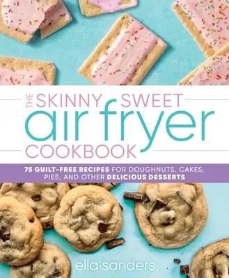 The Skinny Sweet Air Fryer Cookbook : 75 recettes sans culpabilité de beignets, gâteaux, tartes et autres desserts délicieux - The Skinny Sweet Air Fryer Cookbook: 75 Guilt-Free Recipes for Doughnuts, Cakes, Pies, and Other Delicious Desserts