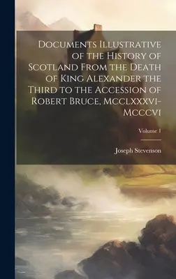 Documents illustrant l'histoire de l'Écosse depuis la mort du roi Alexandre III jusqu'à l'avènement de Robert Bruce, Mcclxxxvi-Mcccvi ; Volum - Documents Illustrative of the History of Scotland From the Death of King Alexander the Third to the Accession of Robert Bruce, Mcclxxxvi-Mcccvi; Volum