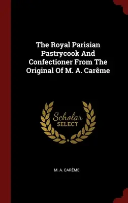 Le pâtissier et confiseur royal parisien d'après l'original de M. A. Carme - The Royal Parisian Pastrycook And Confectioner From The Original Of M. A. Carme