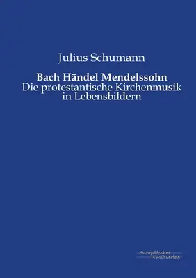 Bach Hndel Mendelssohn : Die protestantische Kirchenmusik in Lebensbildern - Bach Hndel Mendelssohn: Die protestantische Kirchenmusik in Lebensbildern