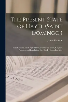 L'état actuel de Hayti (Saint Domingue) : Avec des remarques sur son agriculture, son commerce, ses lois, sa religion, ses finances et sa population, etc. Etc. Par James - The Present State of Hayti, (Saint Domingo, ): With Remarks on Its Agriculture, Commerce, Laws, Religion, Finances, and Population, Etc. Etc. By James