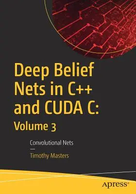 Deep Belief Nets in C++ and Cuda C : Volume 3 : Convolutional Nets (réseaux convolutifs) - Deep Belief Nets in C++ and Cuda C: Volume 3: Convolutional Nets