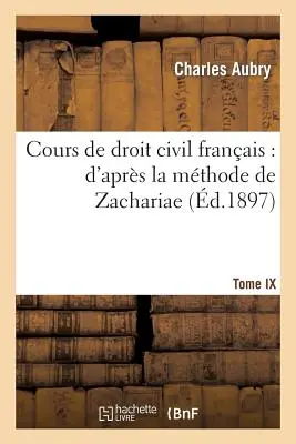 Cours de Droit Civil Français : d'Aprs La Mthode de Zachariae. Tome 9 - Cours de Droit Civil Franais: d'Aprs La Mthode de Zachariae. Tome 9