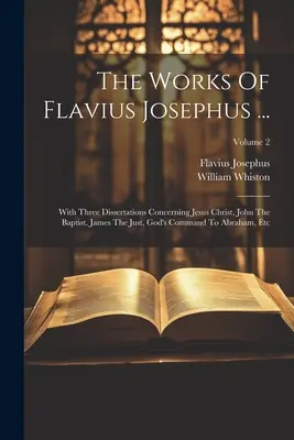 Les œuvres de Flavius Josèphe ... : Avec trois dissertations concernant Jésus-Christ, Jean-Baptiste, Jacques le Juste, l'ordre de Dieu à Abraham, etc ; - The Works Of Flavius Josephus ...: With Three Dissertations Concerning Jesus Christ, John The Baptist, James The Just, God's Command To Abraham, Etc;