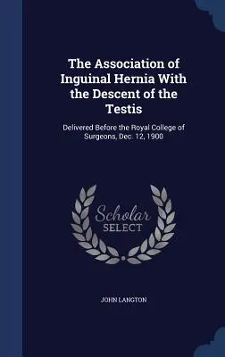 L'association de la hernie inguinale et de la descente du testicule : discours prononcé devant le Royal College of Surgeons, le 12 décembre 1900 - The Association of Inguinal Hernia With the Descent of the Testis: Delivered Before the Royal College of Surgeons, Dec. 12, 1900