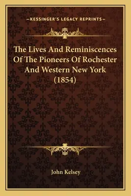 La vie et les souvenirs des pionniers de Rochester et de l'ouest de l'État de New York (1854) - The Lives And Reminiscences Of The Pioneers Of Rochester And Western New York (1854)