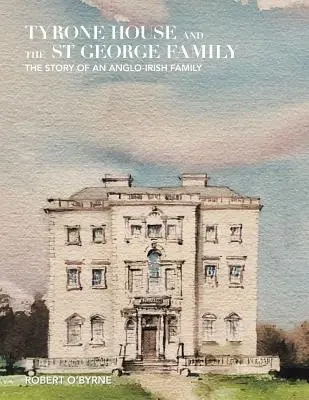 Tyrone House et la famille St George : L'histoire d'une famille anglo-irlandaise - Tyrone House and the St George Family: The Story of an Anglo-Irish Family