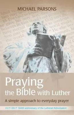 Prier la Bible avec Luther : Une approche simple de la prière quotidienne - Praying the Bible with Luther: A simple approach to everyday prayer