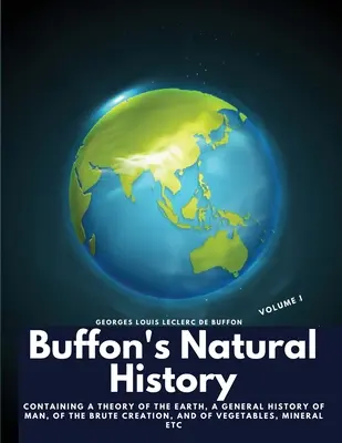Histoire naturelle de Buffon, volume I : contenant une théorie de la terre, une histoire générale de l'homme, de la création brute, des végétaux, des minéraux, etc. - Buffon's Natural History, Volume I: Containing a Theory of the Earth, a General History of Man, of the Brute Creation, and of Vegetables, Mineral etc