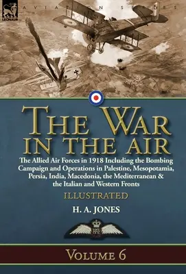 La guerre dans les airs : Volume 6 - Les forces aériennes alliées en 1918, y compris la campagne de bombardement et les opérations en Palestine, en Mésopotamie et en Perse. - The War in the Air: Volume 6-The Allied Air Forces in 1918 Including the Bombing Campaign and Operations in Palestine, Mesopotamia, Persia