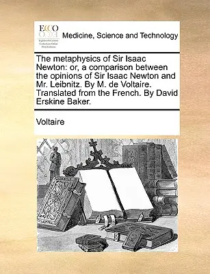 La métaphysique de Sir Isaac Newton : Ou, une comparaison entre les opinions de Sir Isaac Newton et de M. Leibnitz. par M. de Voltaire. Traduit de l'anglais. - The Metaphysics of Sir Isaac Newton: Or, a Comparison Between the Opinions of Sir Isaac Newton and Mr. Leibnitz. by M. de Voltaire. Translated from th