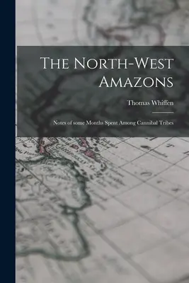 Les Amazones du Nord-Ouest : Notes de quelques mois passés parmi les tribus cannibales - The North-west Amazons: Notes of Some Months Spent Among Cannibal Tribes