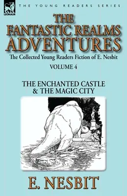 The Collected Young Readers Fiction of E. Nesbit-Volume 4 : The Fantastic Realms Adventures-The Enchanted Castle & The Magic City (Le château enchanté et la ville magique) - The Collected Young Readers Fiction of E. Nesbit-Volume 4: The Fantastic Realms Adventures-The Enchanted Castle & The Magic City