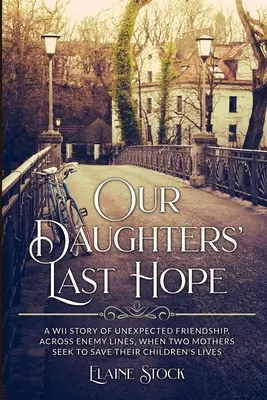 Le dernier espoir de nos filles : une histoire d'amitié inattendue à travers les lignes ennemies de la Seconde Guerre mondiale, lorsque deux mères cherchent à sauver la vie de leurs enfants. - Our Daughters' Last Hope: A WWII Story of unexpected Friendship across Enemy Lines, when two Mothers seek to save their Children's Lives