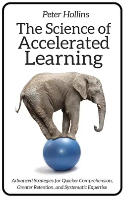 La science de l'apprentissage accéléré : Stratégies avancées pour une compréhension plus rapide, une meilleure rétention et une expertise systématique - The Science of Accelerated Learning: Advanced Strategies for Quicker Comprehension, Greater Retention, and Systematic Expertise