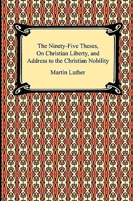 Les quatre-vingt-quinze thèses sur la liberté chrétienne et le discours à la noblesse chrétienne - The Ninety-Five Theses, On Christian Liberty, and Address to the Christian Nobility
