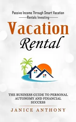 Location de vacances : Revenu passif grâce à l'investissement intelligent dans les locations de vacances (Le guide de l'entreprise pour l'autonomie personnelle et la réussite financière) - Vacation Rental: Passive Income Through Smart Vacation Rentals Investing (The Business Guide to Personal Autonomy and Financial Success