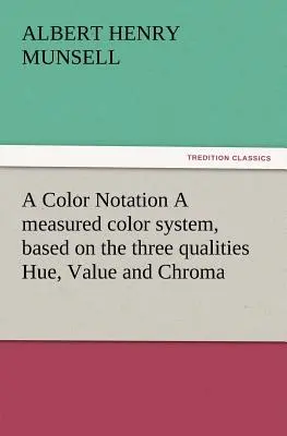 A Color Notation Système de mesure des couleurs, basé sur les trois qualités Teinte, Valeur et Chroma (Munsell A. H. (Albert Henry)) - A Color Notation A measured color system, based on the three qualities Hue, Value and Chroma (Munsell A. H. (Albert Henry))
