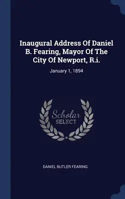 Discours inaugural de Daniel B. Fearing, maire de la ville de Newport, R.I. : 1er janvier 1894 - Inaugural Address Of Daniel B. Fearing, Mayor Of The City Of Newport, R.i.: January 1, 1894