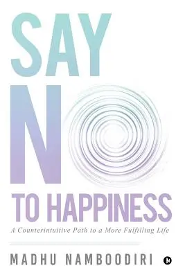 Dites non au bonheur : Un chemin contre-intuitif pour une vie plus épanouie - Say No to Happiness: A Counterintuitive Path to a More Fulfilling Life