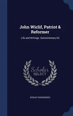 John Wiclif, patriote et réformateur : Vie et écrits. Édition du quincentenaire - John Wiclif, Patriot & Reformer: Life and Writings. Quincentenary Ed