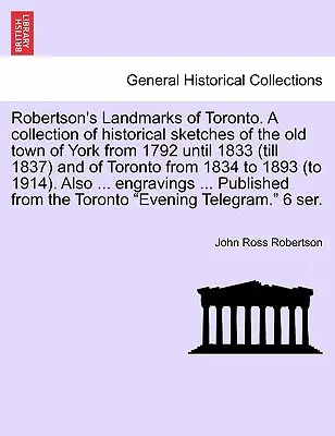 Robertson's Landmarks of Toronto. Une collection d'esquisses historiques de la vieille ville de York de 1792 à 1833 (jusqu'à 1837) et de Toronto de 183 à 1837 (jusqu'à 1837), et de la ville de Toronto de 1792 à 1833 (jusqu'à 1837). - Robertson's Landmarks of Toronto. A collection of historical sketches of the old town of York from 1792 until 1833 (till 1837) and of Toronto from 183