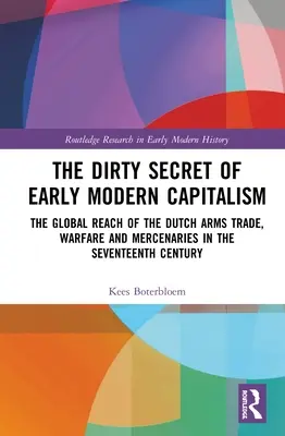 Le sale secret du capitalisme des débuts de l'ère moderne : La portée mondiale du commerce des armes, de la guerre et des mercenaires néerlandais au XVIIe siècle - The Dirty Secret of Early Modern Capitalism: The Global Reach of the Dutch Arms Trade, Warfare and Mercenaries in the Seventeenth Century