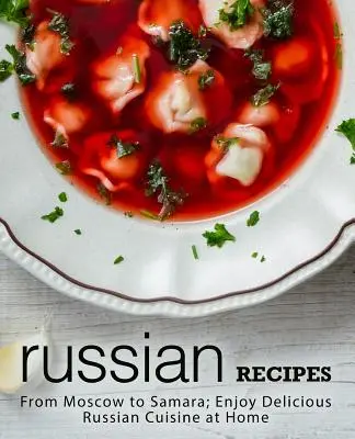 Recettes russes : De Moscou à Samara ; savourez la délicieuse cuisine russe à la maison (2e édition) - Russian Recipes: From Moscow to Samara; Enjoy Delicious Russian Cuisine at Home (2nd Edition)