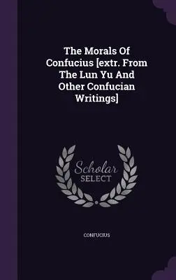 La morale de Confucius [extraits du Lun Yu et d'autres écrits confucéens]. - The Morals Of Confucius [extr. From The Lun Yu And Other Confucian Writings]