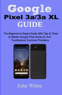 Guide Google Pixel 3a/3a XL : Le guide du débutant à l'expert avec des conseils et des astuces pour maîtriser le Google Pixel 3a/3a XL et résoudre les problèmes courants. - Google Pixel 3a/3a XL Guide: The Beginner to Expert Guide with Tips and Tricks to Master Google Pixel 3a/3a XL and Troubleshoot Common Problems