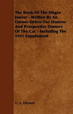 Le livre de la Singer Junior - Écrit par un propriétaire-conducteur pour les propriétaires et futurs propriétaires de la voiture - Incluant le supplément de 1931 - The Book of the Singer Junior - Written by an Owner-Driver for Owners and Prospective Owners of the Car - Including the 1931 Supplement