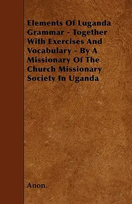 Éléments de grammaire luganda - avec exercices et vocabulaire - par un missionnaire de la Church Missionary Society en Ouganda - Elements Of Luganda Grammar - Together With Exercises And Vocabulary - By A Missionary Of The Church Missionary Society In Uganda