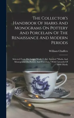 The Collector's Handbook of Marks And Monograms On Pottery And Porcelain Of The Renaissance and Modern Periods : Selected from His Larger Work - The Collector's Handbook Of Marks And Monograms On Pottery And Porcelain Of The Renaissance And Modern Periods: Selected From His Larger Work