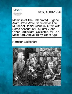 Mémoires du célèbre Eugène Aram, exécuté pour le meurtre de Daniel Clark en 1759, avec des renseignements sur sa famille et d'autres faits particuliers. - Memoirs of the Celebrated Eugene Aram, Who Was Executed for the Murder of Daniel Clark, in 1759: With Some Account of His Family, and Other Particular