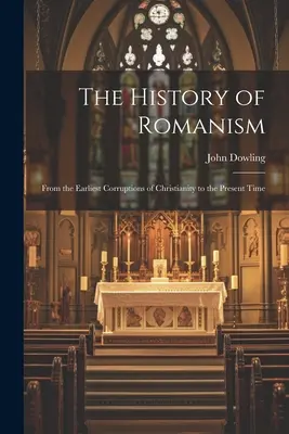 L'histoire du romanisme : L'histoire du romanisme, des premières corruptions du christianisme à nos jours - The History of Romanism: From the Earliest Corruptions of Christianity to the Present Time