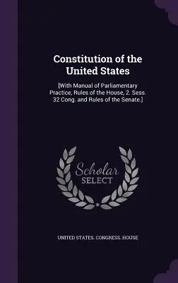 Constitution des États-Unis : [Avec le Manuel de la pratique parlementaire, les Règles de la Chambre, 2. Sess. 32 Cong. et Règlement du Sénat]. - Constitution of the United States: [With Manual of Parliamentary Practice, Rules of the House, 2. Sess. 32 Cong. and Rules of the Senate.]