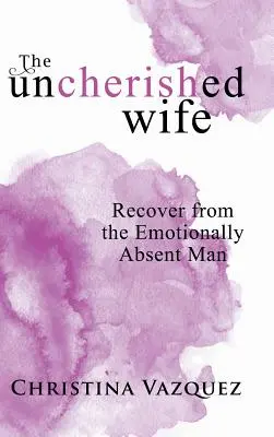 La femme insoumise : Se remettre d'un homme émotionnellement absent - The Uncherished Wife: Recover from the Emotionally Absent Man