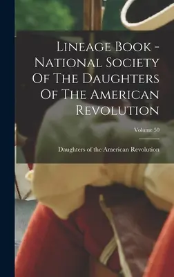 Lineage Book - National Society Of The Daughters Of The American Revolution ; Volume 50 - Lineage Book - National Society Of The Daughters Of The American Revolution; Volume 50