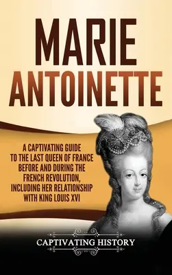 Marie Antoinette : Un guide captivant sur la dernière reine de France avant et pendant la Révolution française, y compris sur ses relations avec la France. - Marie Antoinette: A Captivating Guide to the Last Queen of France Before and During the French Revolution, Including Her Relationship wi