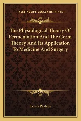 La théorie physiologique de la fermentation et la théorie du germe et son application à la médecine et à la chirurgie - The Physiological Theory Of Fermentation And The Germ Theory And Its Application To Medicine And Surgery