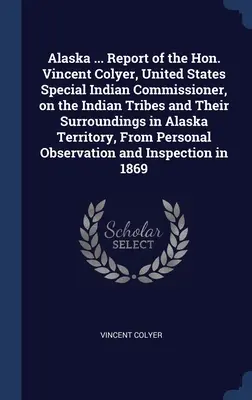 Alaska ... Le rapport de l'honorable Vincent Colyer, commissaire spécial des États-Unis pour les Indiens, sur les tribus indiennes et leurs environs dans le territoire de l'Alaska. - Alaska ... Report of the Hon. Vincent Colyer, United States Special Indian Commissioner, on the Indian Tribes and Their Surroundings in Alaska Territo