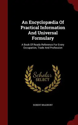 Une encyclopédie d'informations pratiques et un formulaire universel : Un livre de référence pour toutes les occupations, tous les métiers et toutes les professions - An Encyclopdia Of Practical Information And Universal Formulary: A Book Of Ready Reference For Every Occupation, Trade And Profession