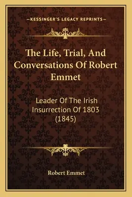 La vie, le procès et les conversations de Robert Emmet : Chef de l'insurrection irlandaise de 1803 (1845) - The Life, Trial, And Conversations Of Robert Emmet: Leader Of The Irish Insurrection Of 1803 (1845)