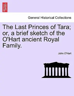 Les derniers princes de Tara ; ou, une brève esquisse de l'ancienne famille royale O'Hart. - The Last Princes of Tara; Or, a Brief Sketch of the O'Hart Ancient Royal Family.