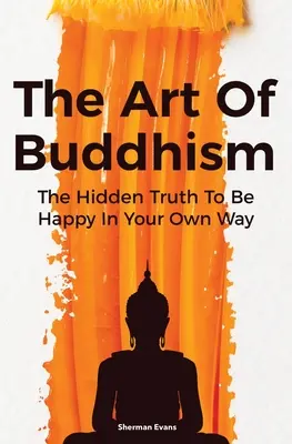 L'art du bouddhisme : La vérité cachée pour être heureux à sa façon - The Art Of Buddhism: The Hidden Truth To Be Happy In Your Own Way