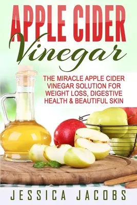 Le vinaigre de cidre de pomme : La solution miracle du vinaigre de cidre de pomme pour la perte de poids, la santé digestive et la beauté de la peau - Apple Cider Vinegar: The Miracle Apple Cider Vinegar Solution For Weight Loss, Digestive Health & Beautiful Skin